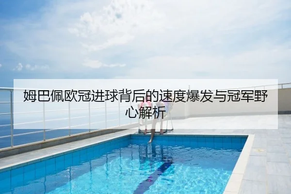 姆巴佩欧冠进球背后的速度爆发与冠军野心解析